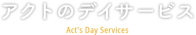 アクトのデイサービス Act's Day Services